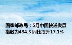 国家邮政局：5月中国快递发展指数为434.3 同比提升17.1%