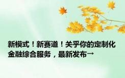 新模式！新赛道！关乎你的定制化金融综合服务，最新发布→