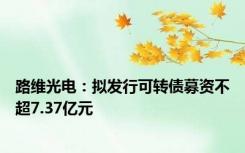 路维光电：拟发行可转债募资不超7.37亿元