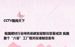 CCTV朝闻天下 | 我国建材行业绿色低碳发展取得显著成效 我国首个“六零”工厂相关标准制定发布