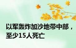 以军轰炸加沙地带中部，至少15人死亡