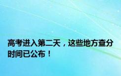 高考进入第二天，这些地方查分时间已公布！