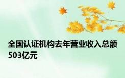 全国认证机构去年营业收入总额503亿元