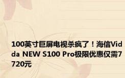 100英寸巨屏电视杀疯了！海信Vidda NEW S100 Pro极限优惠仅需7720元
