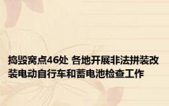 捣毁窝点46处 各地开展非法拼装改装电动自行车和蓄电池检查工作