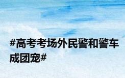 #高考考场外民警和警车成团宠#