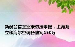 新设合营企业未依法申报，上海海立和海尔空调各被罚150万