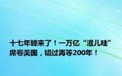 十七年蝉来了！一万亿“滋儿哇”席卷美国，错过再等200年！