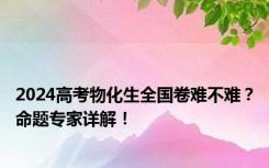 2024高考物化生全国卷难不难？命题专家详解！