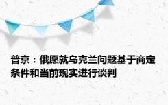 普京：俄愿就乌克兰问题基于商定条件和当前现实进行谈判