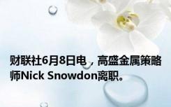 财联社6月8日电，高盛金属策略师Nick Snowdon离职。