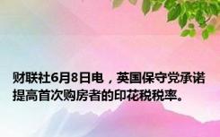 财联社6月8日电，英国保守党承诺提高首次购房者的印花税税率。