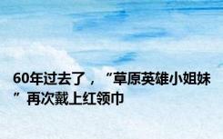 60年过去了，“草原英雄小姐妹”再次戴上红领巾