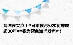 海洋在哭泣！#日本核污染水将排放超30年##我为蓝色海洋发声#！