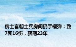俄士官朝士兵房间扔手榴弹：致7死16伤，获刑23年