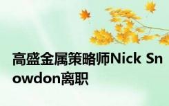 高盛金属策略师Nick Snowdon离职