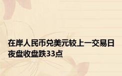 在岸人民币兑美元较上一交易日夜盘收盘跌33点
