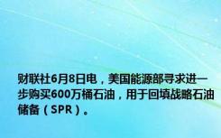 财联社6月8日电，美国能源部寻求进一步购买600万桶石油，用于回填战略石油储备（SPR）。