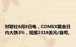 财联社6月8日电，COMEX期金日内大跌3%，现报2319美元/盎司。