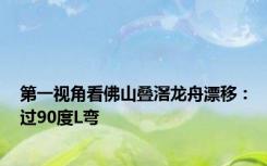 第一视角看佛山叠滘龙舟漂移：过90度L弯