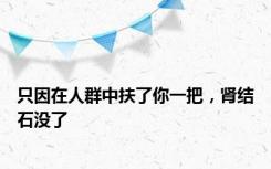 只因在人群中扶了你一把，肾结石没了