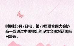 财联社6月7日电，第78届联合国大会协商一致通过中国提出的设立文明对话国际日决议。