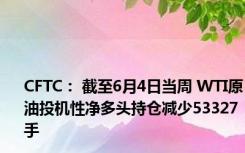 CFTC： 截至6月4日当周 WTI原油投机性净多头持仓减少53327手