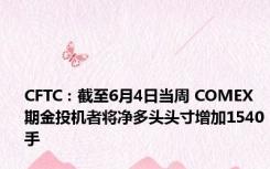 CFTC：截至6月4日当周 COMEX期金投机者将净多头头寸增加1540手