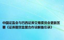 中国证监会与巴西证券交易委员会更新签署《证券期货监管合作谅解备忘录》