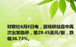 财联社6月8日电，游戏驿站盘中再次出发临停，报29.45美元/股，跌幅36.73%。
