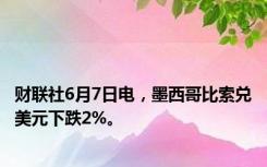 财联社6月7日电，墨西哥比索兑美元下跌2%。