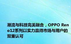 潮流与科技完美融合，OPPO Reno12系列以实力赢得市场与用户的双重认可