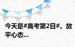 今天是#高考第2日#。放平心态...