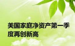 美国家庭净资产第一季度再创新高