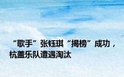 “歌手”张钰琪“揭榜”成功，杭盖乐队遭遇淘汰