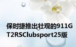 保时捷推出壮观的911GT2RSClubsport25版