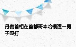 丹麦首相在首都哥本哈根遭一男子殴打