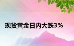 现货黄金日内大跌3%