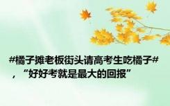 #橘子摊老板街头请高考生吃橘子#，“好好考就是最大的回报”