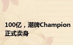 100亿，潮牌Champion正式卖身