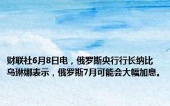 财联社6月8日电，俄罗斯央行行长纳比乌琳娜表示，俄罗斯7月可能会大幅加息。