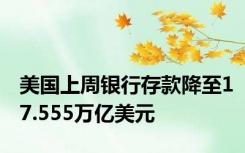 美国上周银行存款降至17.555万亿美元