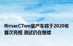 RimacCTwo量产车将于2020年首次亮相 测试仍在继续