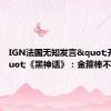 IGN法国无知发言"开团"《黑神话》：金箍棒不是棉签