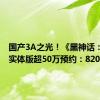 国产3A之光！《黑神话：悟空》实体版超50万预约：820元起