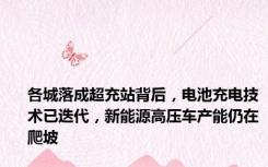 各城落成超充站背后，电池充电技术已迭代，新能源高压车产能仍在爬坡