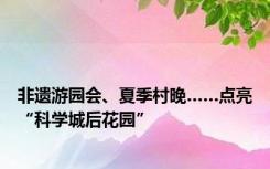 非遗游园会、夏季村晚……点亮“科学城后花园”