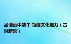 品读画中端午 领略文化魅力（古悦新喜）