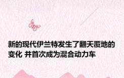 新的现代伊兰特发生了翻天覆地的变化 并首次成为混合动力车
