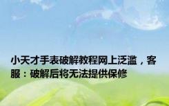 小天才手表破解教程网上泛滥，客服：破解后将无法提供保修
